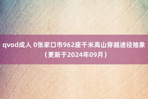 qvod成人 0张家口市962座千米高山穿越途径抽象（更新于2024年09月）