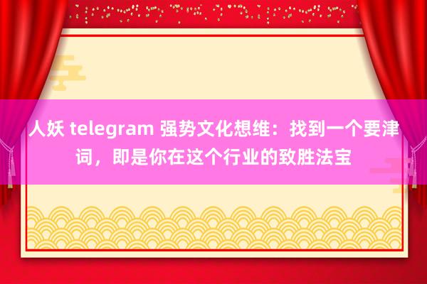 人妖 telegram 强势文化想维：找到一个要津词，即是你在这个行业的致胜法宝