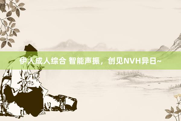 伊人成人综合 智能声振，创见NVH异日~