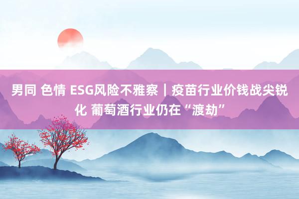 男同 色情 ESG风险不雅察｜疫苗行业价钱战尖锐化 葡萄酒行业仍在“渡劫”