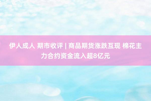 伊人成人 期市收评 | 商品期货涨跌互现 棉花主力合约资金流入超8亿元