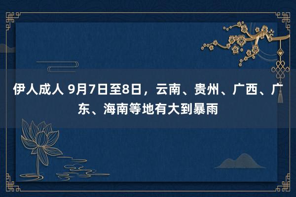 伊人成人 9月7日至8日，云南、贵州、广西、广东、海南等地有大到暴雨