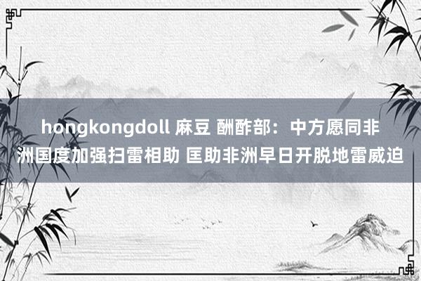 hongkongdoll 麻豆 酬酢部：中方愿同非洲国度加强扫雷相助 匡助非洲早日开脱地雷威迫