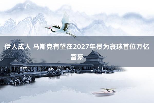 伊人成人 马斯克有望在2027年景为寰球首位万亿富豪