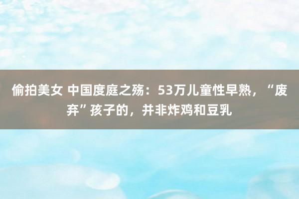 偷拍美女 中国度庭之殇：53万儿童性早熟，“废弃”孩子的，并非炸鸡和豆乳