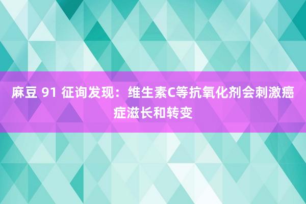 麻豆 91 征询发现：维生素C等抗氧化剂会刺激癌症滋长和转变