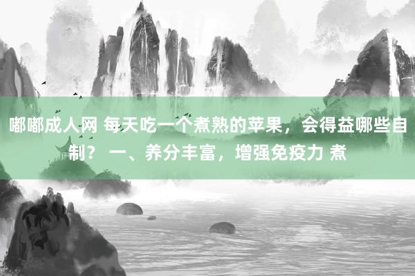 嘟嘟成人网 每天吃一个煮熟的苹果，会得益哪些自制？ 一、养分丰富，增强免疫力 煮