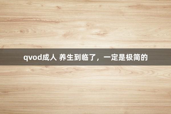 qvod成人 养生到临了，一定是极简的