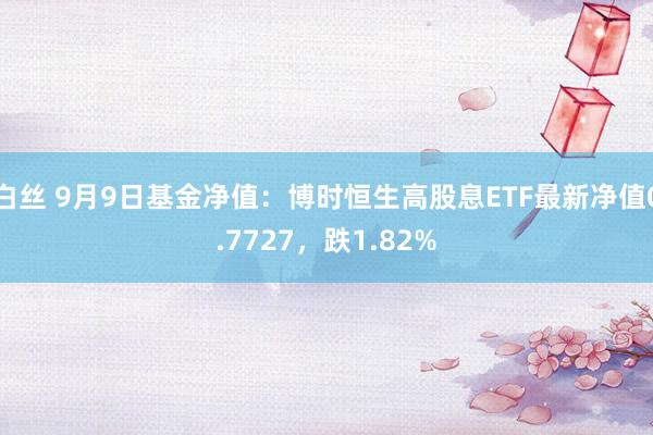 白丝 9月9日基金净值：博时恒生高股息ETF最新净值0.7727，跌1.82%