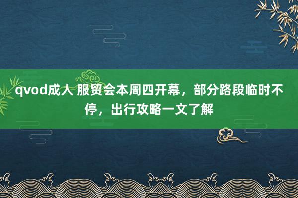 qvod成人 服贸会本周四开幕，部分路段临时不停，出行攻略一文了解