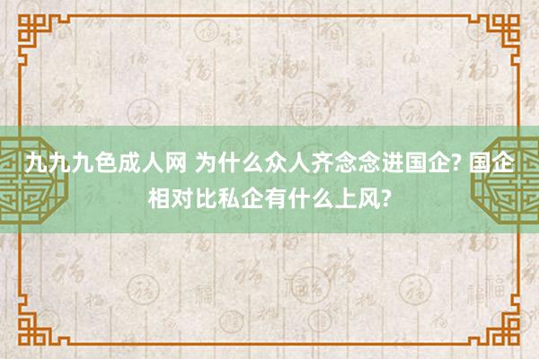 九九九色成人网 为什么众人齐念念进国企? 国企相对比私企有什么上风?