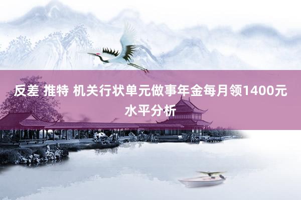 反差 推特 机关行状单元做事年金每月领1400元水平分析