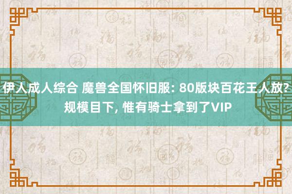 伊人成人综合 魔兽全国怀旧服: 80版块百花王人放? 规模目下， 惟有骑士拿到了VIP