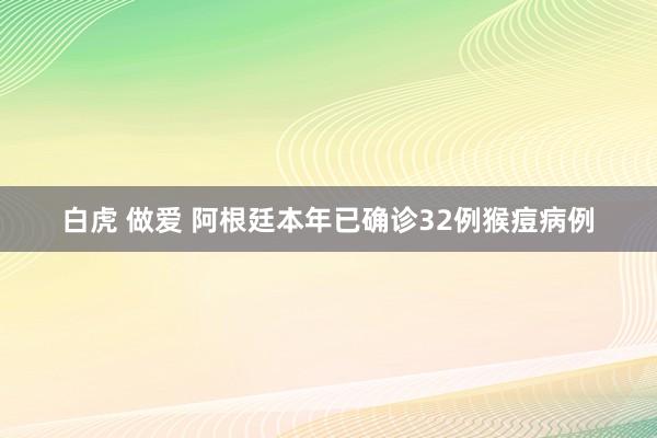 白虎 做爱 阿根廷本年已确诊32例猴痘病例