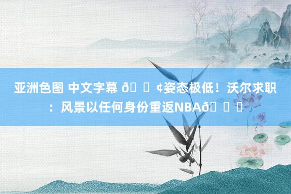 亚洲色图 中文字幕 😢姿态极低！沃尔求职：风景以任何身份重返NBA🙏