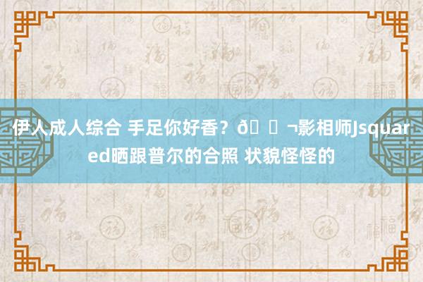 伊人成人综合 手足你好香？👬影相师Jsquared晒跟普尔的合照 状貌怪怪的