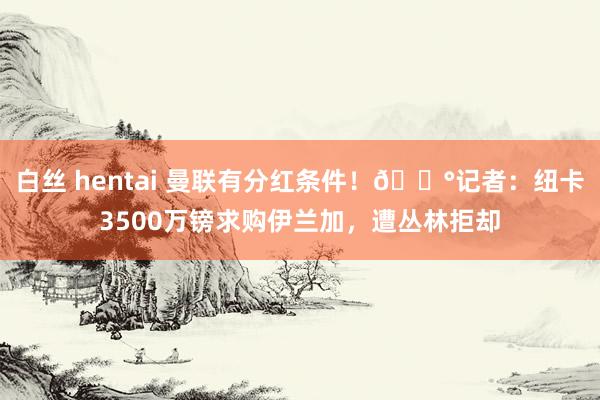 白丝 hentai 曼联有分红条件！💰记者：纽卡3500万镑求购伊兰加，遭丛林拒却