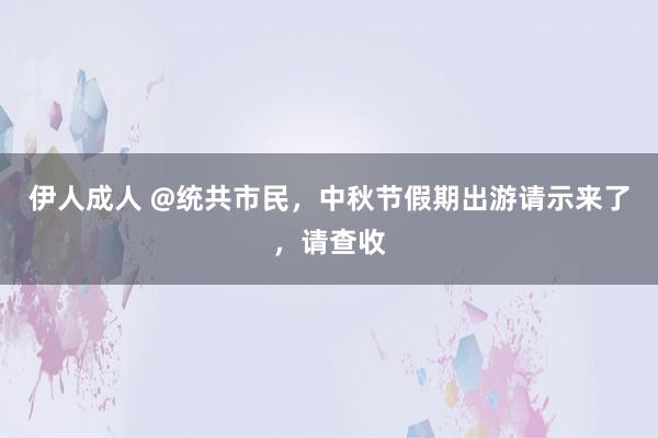 伊人成人 @统共市民，中秋节假期出游请示来了，请查收