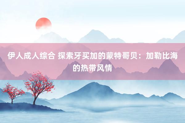 伊人成人综合 探索牙买加的蒙特哥贝：加勒比海的热带风情