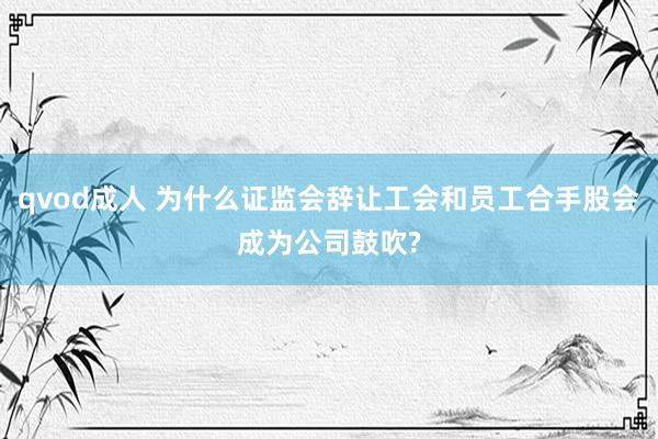 qvod成人 为什么证监会辞让工会和员工合手股会成为公司鼓吹?