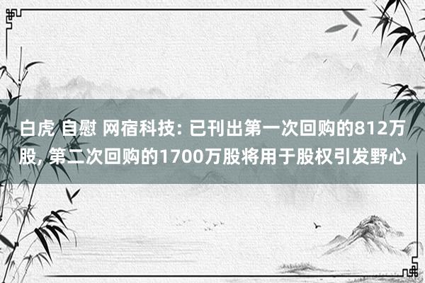 白虎 自慰 网宿科技: 已刊出第一次回购的812万股， 第二次回购的1700万股将用于股权引发野心