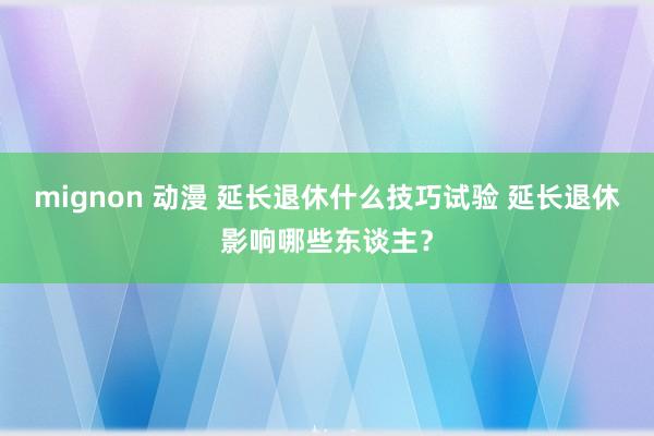 mignon 动漫 延长退休什么技巧试验 延长退休影响哪些东谈主？