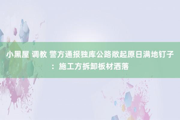 小黑屋 调教 警方通报独库公路敞起原日满地钉子：施工方拆卸板材洒落