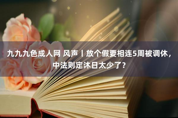 九九九色成人网 风声丨放个假要相连5周被调休，中法则定沐日太少了？