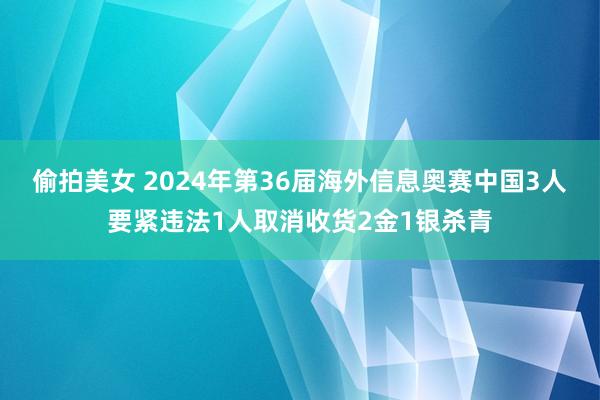 偷拍美女 2024年第36届海外信息奥赛中国3人要紧违法1人取消收货2金1银杀青