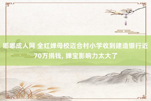 嘟嘟成人网 全红婵母校迈合村小学收到建造银行近70万捐钱， 婵宝影响力太大了