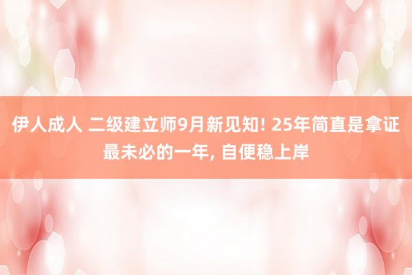 伊人成人 二级建立师9月新见知! 25年简直是拿证最未必的一年， 自便稳上岸