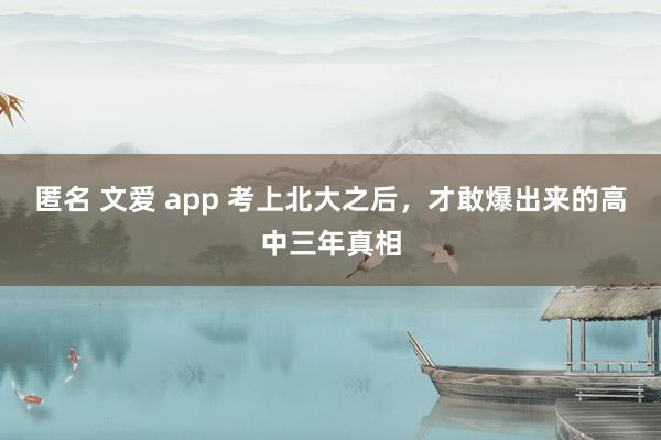 匿名 文爱 app 考上北大之后，才敢爆出来的高中三年真相