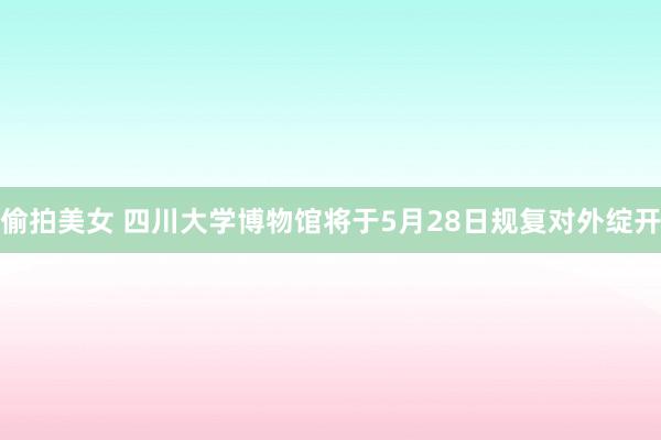 偷拍美女 四川大学博物馆将于5月28日规复对外绽开