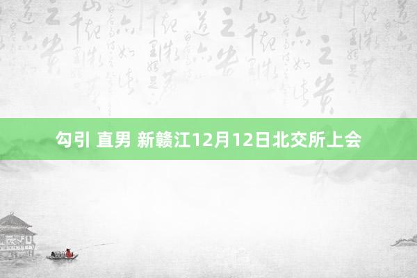 勾引 直男 新赣江12月12日北交所上会