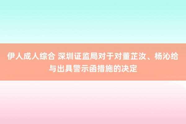 伊人成人综合 深圳证监局对于对董芷汝、杨沁给与出具警示函措施的决定