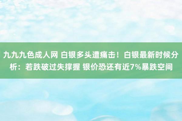 九九九色成人网 白银多头遭痛击！白银最新时候分析：若跌破过失撑握 银价恐还有近7%暴跌空间