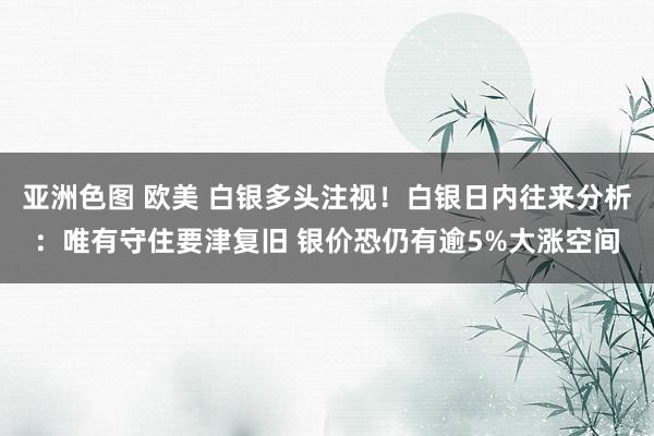 亚洲色图 欧美 白银多头注视！白银日内往来分析：唯有守住要津复旧 银价恐仍有逾5%大涨空间