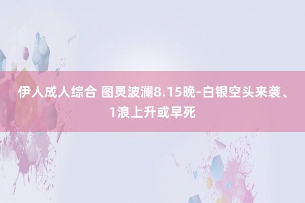 伊人成人综合 图灵波澜8.15晚-白银空头来袭、1浪上升或早死