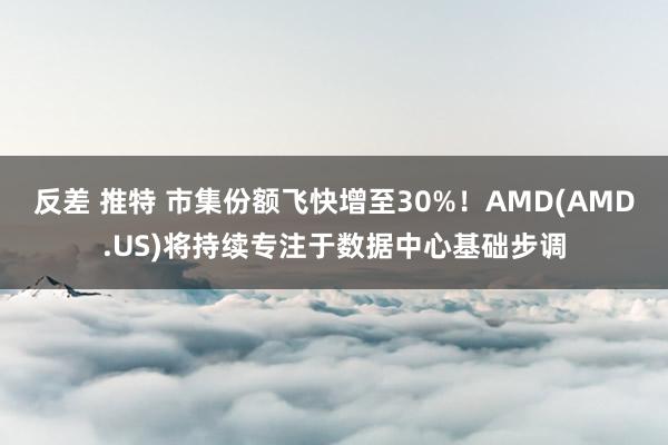 反差 推特 市集份额飞快增至30%！AMD(AMD.US)将持续专注于数据中心基础步调