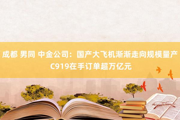 成都 男同 中金公司：国产大飞机渐渐走向规模量产 C919在手订单超万亿元