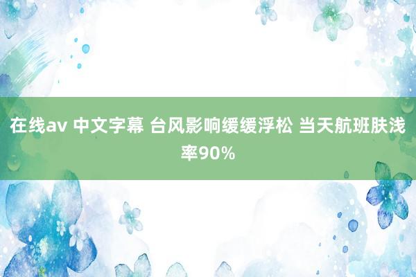 在线av 中文字幕 台风影响缓缓浮松 当天航班肤浅率90%