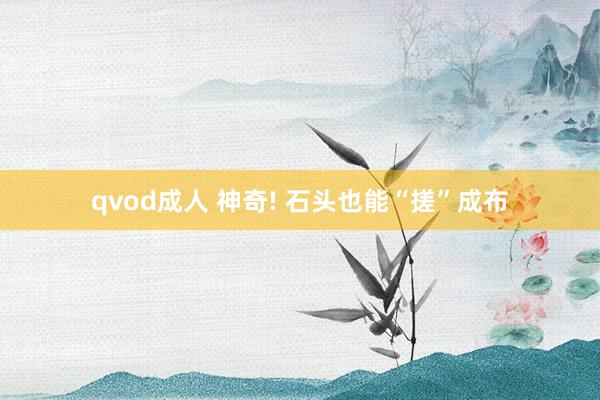 qvod成人 神奇! 石头也能“搓”成布