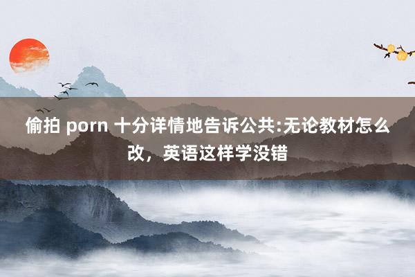 偷拍 porn 十分详情地告诉公共:无论教材怎么改，英语这样学没错