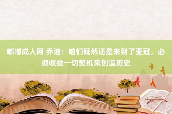 嘟嘟成人网 乔迪：咱们既然还是来到了亚冠，必须收拢一切契机来创造历史