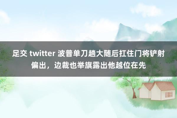 足交 twitter 波普单刀趟大随后扛住门将铲射偏出，边裁也举旗露出他越位在先