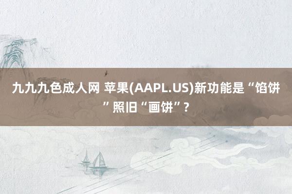 九九九色成人网 苹果(AAPL.US)新功能是“馅饼”照旧“画饼”?