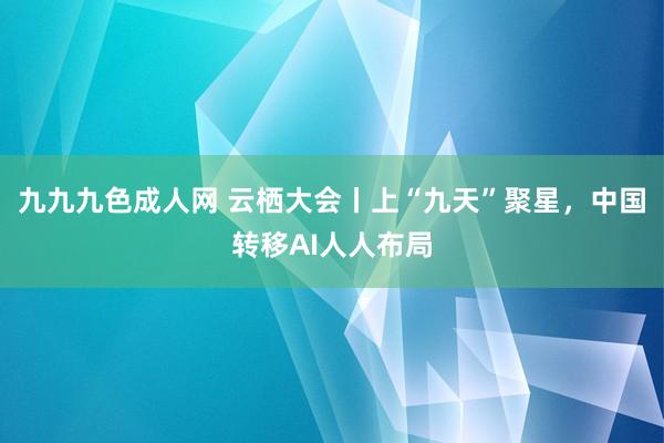 九九九色成人网 云栖大会丨上“九天”聚星，中国转移AI人人布局