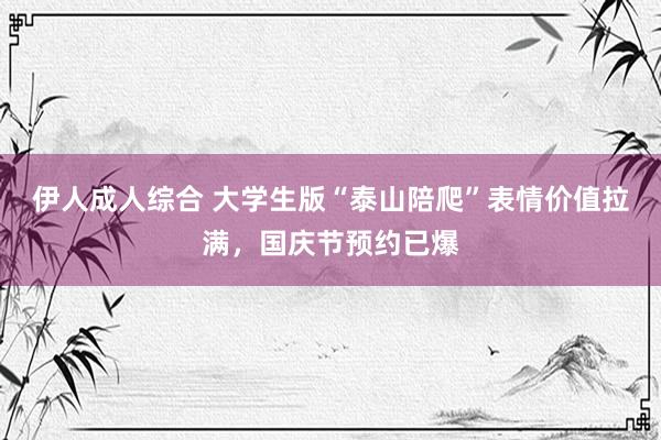 伊人成人综合 大学生版“泰山陪爬”表情价值拉满，国庆节预约已爆