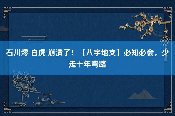 石川澪 白虎 崩溃了！【八字地支】必知必会，少走十年弯路