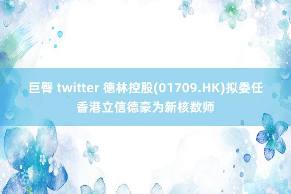 巨臀 twitter 德林控股(01709.HK)拟委任香港立信德豪为新核数师